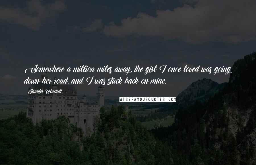 Jennifer Flackett Quotes: Somewhere a million miles away, the girl I once loved was going down her road, and I was stuck back on mine.