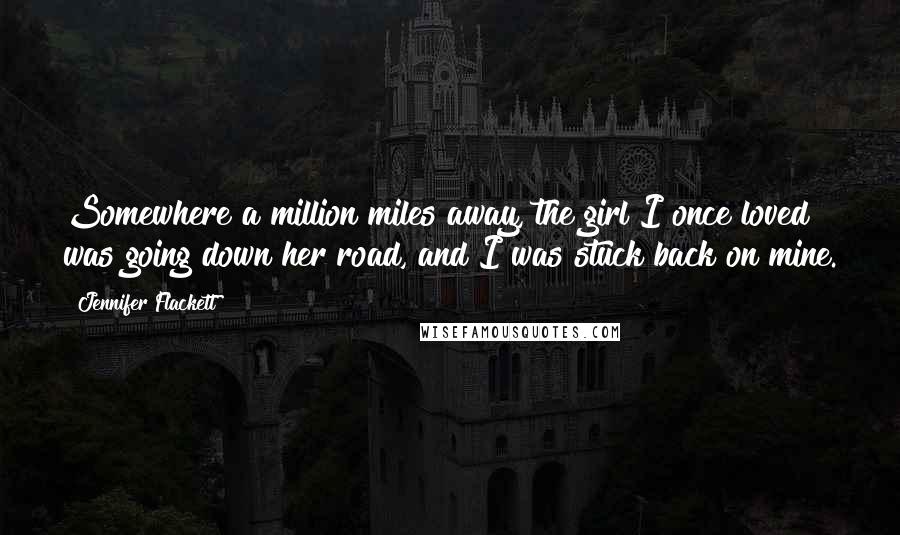Jennifer Flackett Quotes: Somewhere a million miles away, the girl I once loved was going down her road, and I was stuck back on mine.