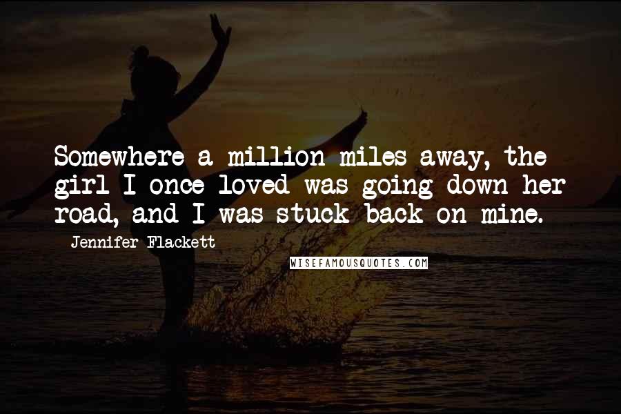 Jennifer Flackett Quotes: Somewhere a million miles away, the girl I once loved was going down her road, and I was stuck back on mine.