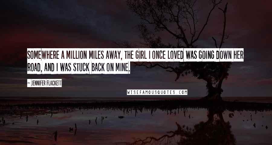 Jennifer Flackett Quotes: Somewhere a million miles away, the girl I once loved was going down her road, and I was stuck back on mine.