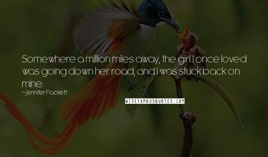 Jennifer Flackett Quotes: Somewhere a million miles away, the girl I once loved was going down her road, and I was stuck back on mine.