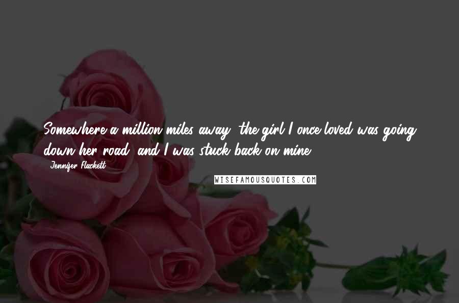 Jennifer Flackett Quotes: Somewhere a million miles away, the girl I once loved was going down her road, and I was stuck back on mine.