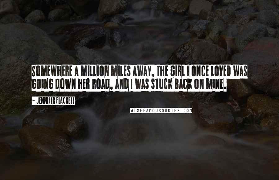 Jennifer Flackett Quotes: Somewhere a million miles away, the girl I once loved was going down her road, and I was stuck back on mine.