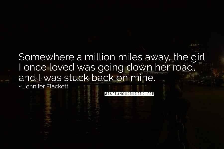 Jennifer Flackett Quotes: Somewhere a million miles away, the girl I once loved was going down her road, and I was stuck back on mine.