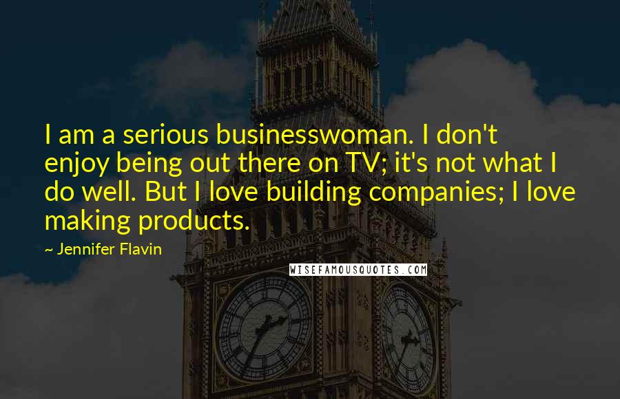 Jennifer Flavin Quotes: I am a serious businesswoman. I don't enjoy being out there on TV; it's not what I do well. But I love building companies; I love making products.