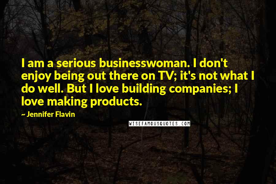 Jennifer Flavin Quotes: I am a serious businesswoman. I don't enjoy being out there on TV; it's not what I do well. But I love building companies; I love making products.