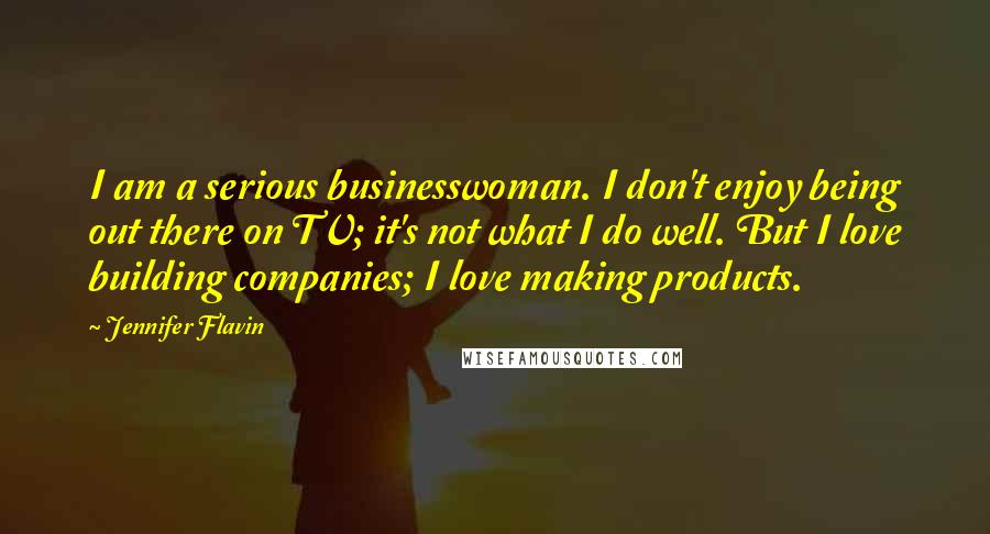 Jennifer Flavin Quotes: I am a serious businesswoman. I don't enjoy being out there on TV; it's not what I do well. But I love building companies; I love making products.