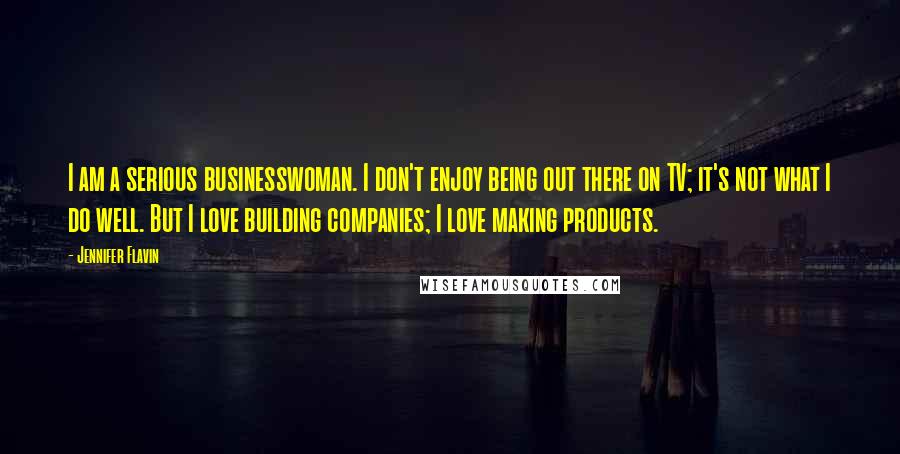 Jennifer Flavin Quotes: I am a serious businesswoman. I don't enjoy being out there on TV; it's not what I do well. But I love building companies; I love making products.
