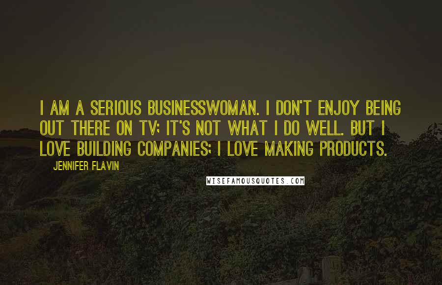 Jennifer Flavin Quotes: I am a serious businesswoman. I don't enjoy being out there on TV; it's not what I do well. But I love building companies; I love making products.