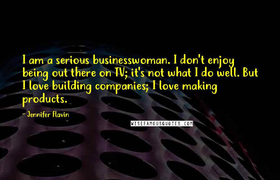 Jennifer Flavin Quotes: I am a serious businesswoman. I don't enjoy being out there on TV; it's not what I do well. But I love building companies; I love making products.