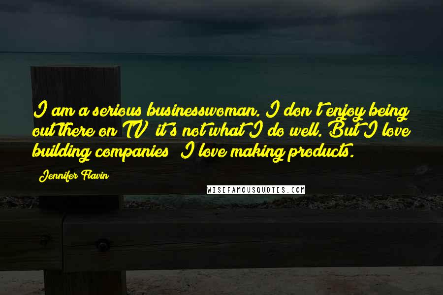 Jennifer Flavin Quotes: I am a serious businesswoman. I don't enjoy being out there on TV; it's not what I do well. But I love building companies; I love making products.