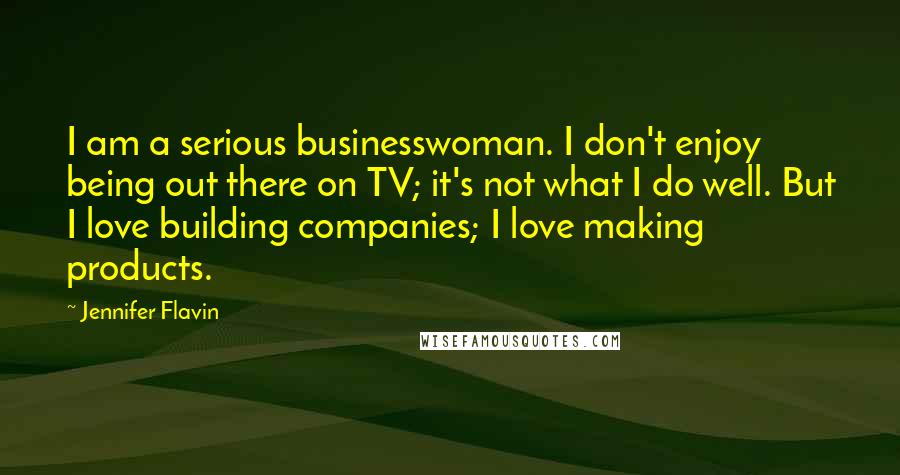 Jennifer Flavin Quotes: I am a serious businesswoman. I don't enjoy being out there on TV; it's not what I do well. But I love building companies; I love making products.