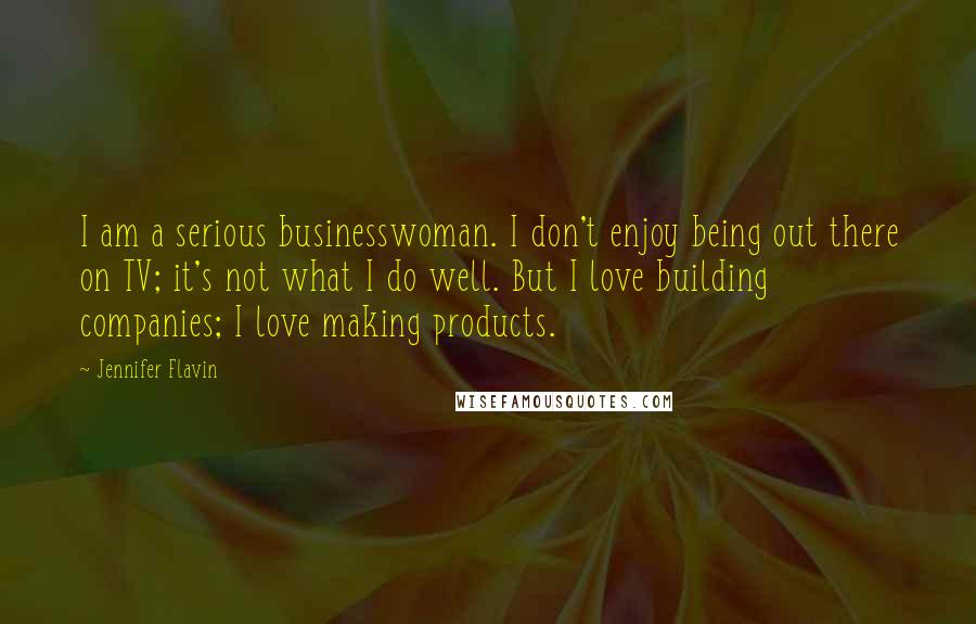 Jennifer Flavin Quotes: I am a serious businesswoman. I don't enjoy being out there on TV; it's not what I do well. But I love building companies; I love making products.
