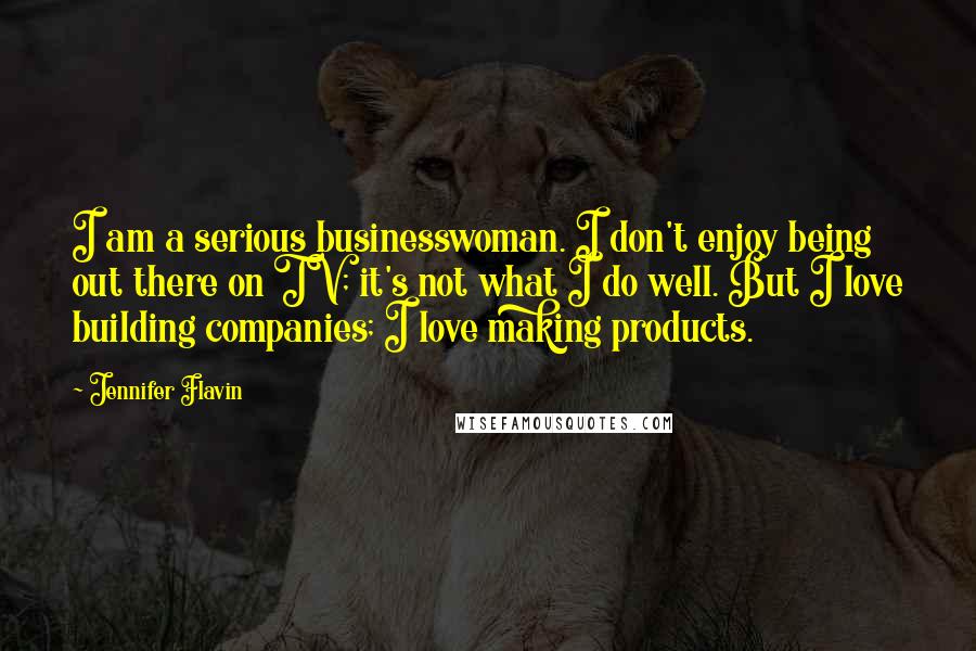 Jennifer Flavin Quotes: I am a serious businesswoman. I don't enjoy being out there on TV; it's not what I do well. But I love building companies; I love making products.