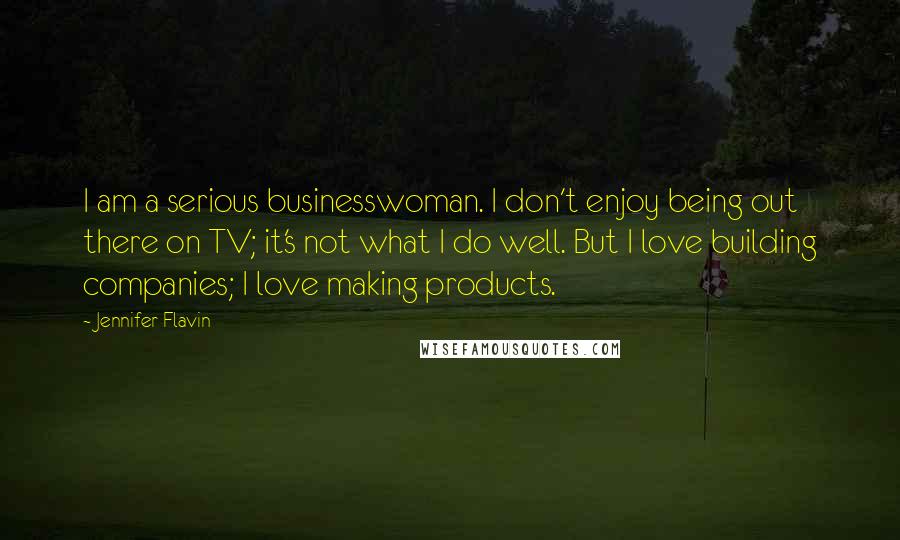 Jennifer Flavin Quotes: I am a serious businesswoman. I don't enjoy being out there on TV; it's not what I do well. But I love building companies; I love making products.