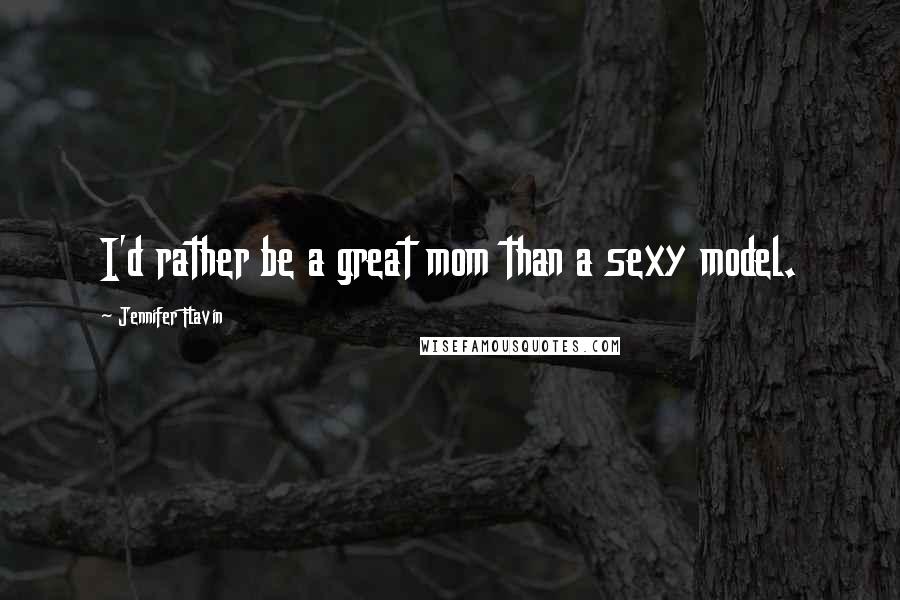 Jennifer Flavin Quotes: I'd rather be a great mom than a sexy model.