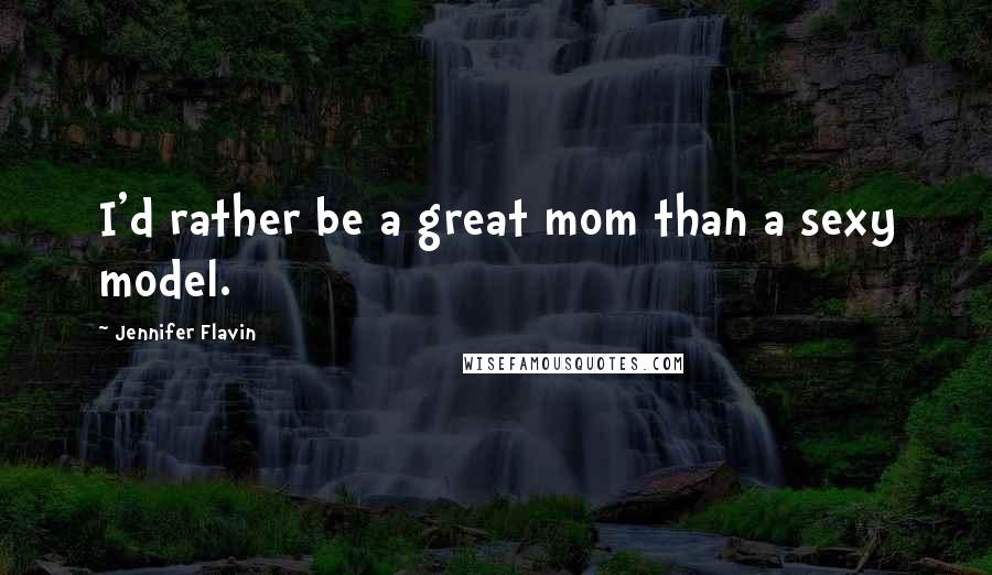 Jennifer Flavin Quotes: I'd rather be a great mom than a sexy model.