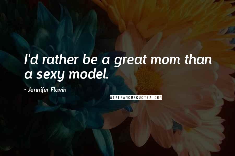 Jennifer Flavin Quotes: I'd rather be a great mom than a sexy model.