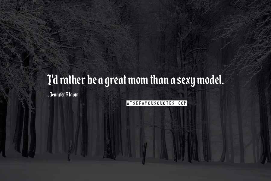 Jennifer Flavin Quotes: I'd rather be a great mom than a sexy model.