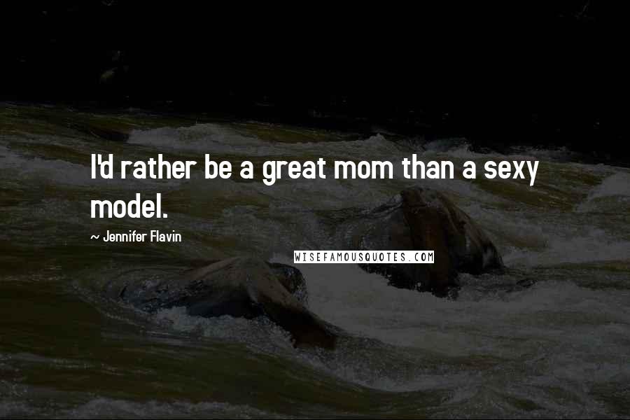 Jennifer Flavin Quotes: I'd rather be a great mom than a sexy model.