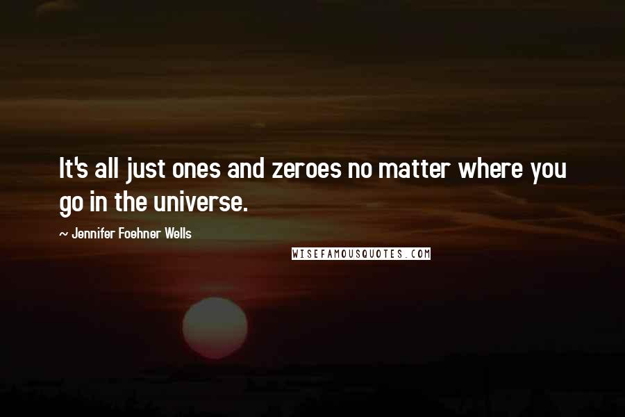 Jennifer Foehner Wells Quotes: It's all just ones and zeroes no matter where you go in the universe.