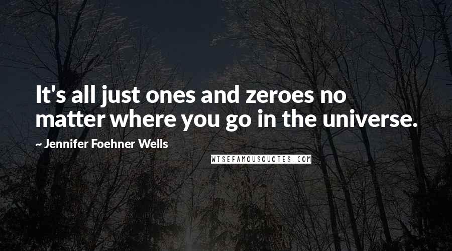 Jennifer Foehner Wells Quotes: It's all just ones and zeroes no matter where you go in the universe.