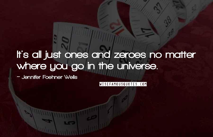 Jennifer Foehner Wells Quotes: It's all just ones and zeroes no matter where you go in the universe.