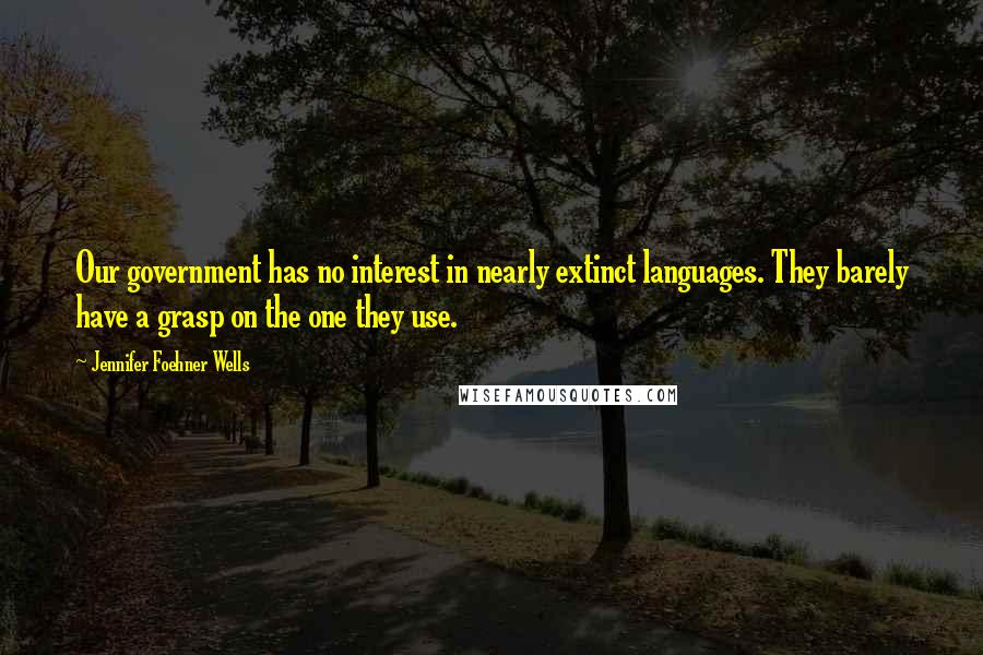 Jennifer Foehner Wells Quotes: Our government has no interest in nearly extinct languages. They barely have a grasp on the one they use.