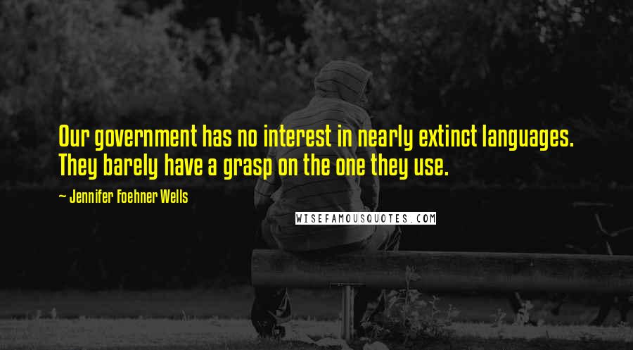 Jennifer Foehner Wells Quotes: Our government has no interest in nearly extinct languages. They barely have a grasp on the one they use.