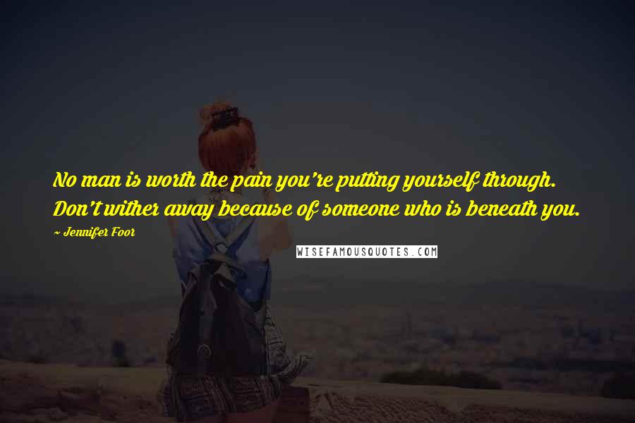 Jennifer Foor Quotes: No man is worth the pain you're putting yourself through. Don't wither away because of someone who is beneath you.