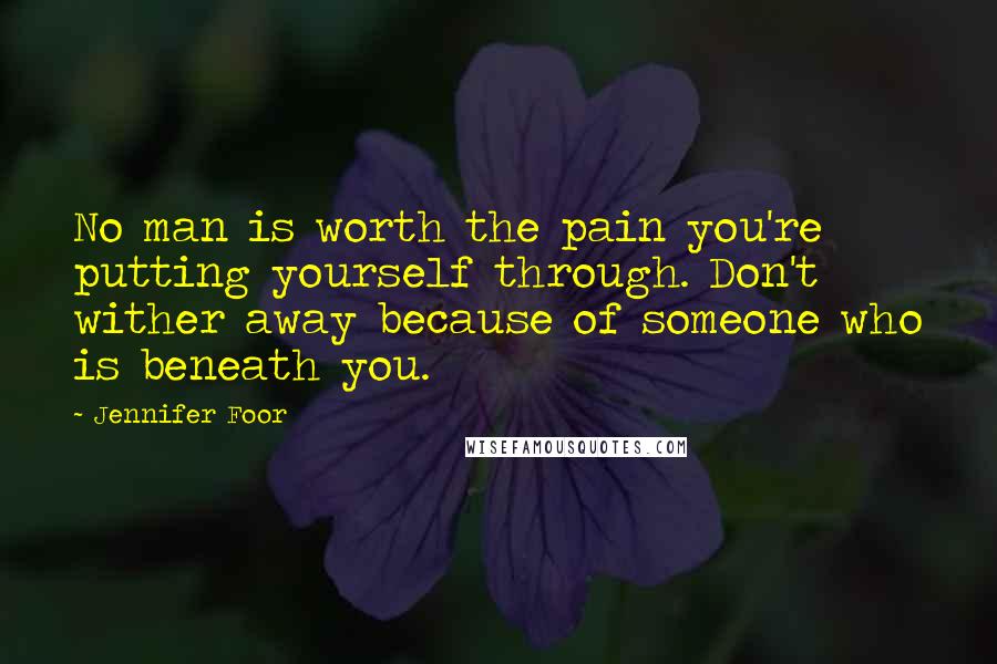 Jennifer Foor Quotes: No man is worth the pain you're putting yourself through. Don't wither away because of someone who is beneath you.