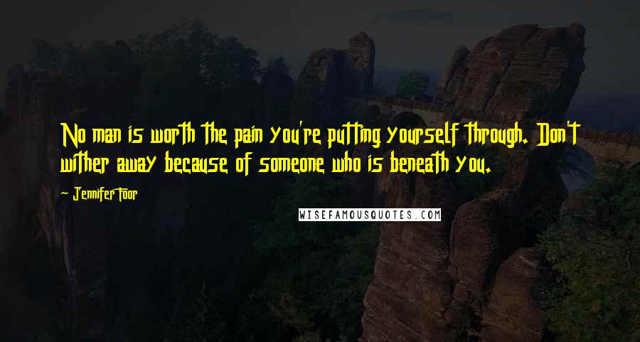 Jennifer Foor Quotes: No man is worth the pain you're putting yourself through. Don't wither away because of someone who is beneath you.