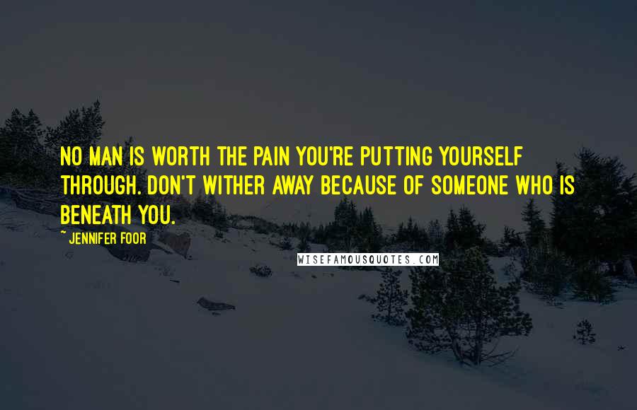 Jennifer Foor Quotes: No man is worth the pain you're putting yourself through. Don't wither away because of someone who is beneath you.