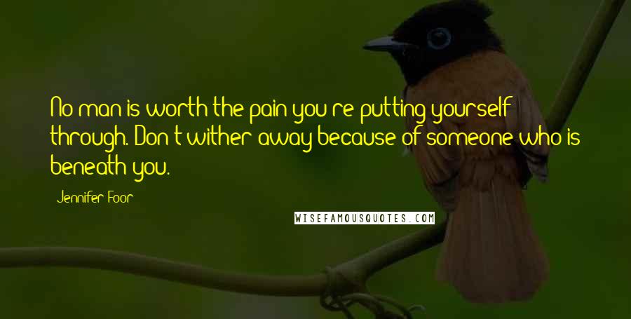 Jennifer Foor Quotes: No man is worth the pain you're putting yourself through. Don't wither away because of someone who is beneath you.