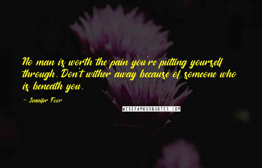 Jennifer Foor Quotes: No man is worth the pain you're putting yourself through. Don't wither away because of someone who is beneath you.