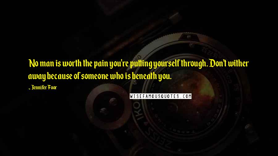 Jennifer Foor Quotes: No man is worth the pain you're putting yourself through. Don't wither away because of someone who is beneath you.