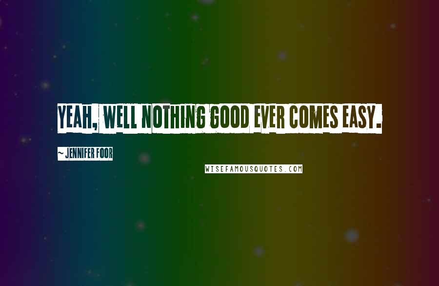 Jennifer Foor Quotes: Yeah, well nothing good ever comes easy.