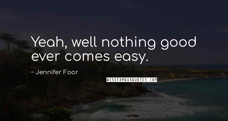 Jennifer Foor Quotes: Yeah, well nothing good ever comes easy.