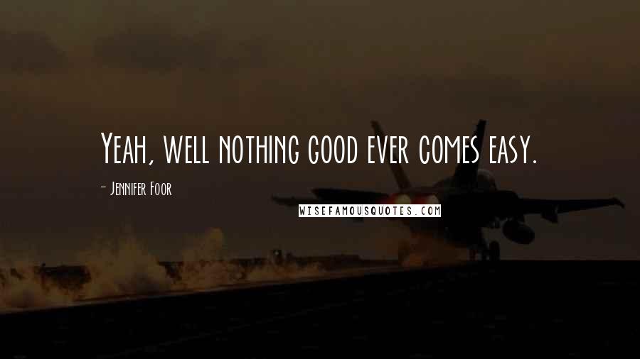 Jennifer Foor Quotes: Yeah, well nothing good ever comes easy.