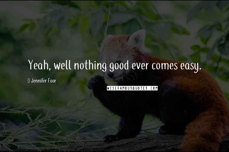 Jennifer Foor Quotes: Yeah, well nothing good ever comes easy.