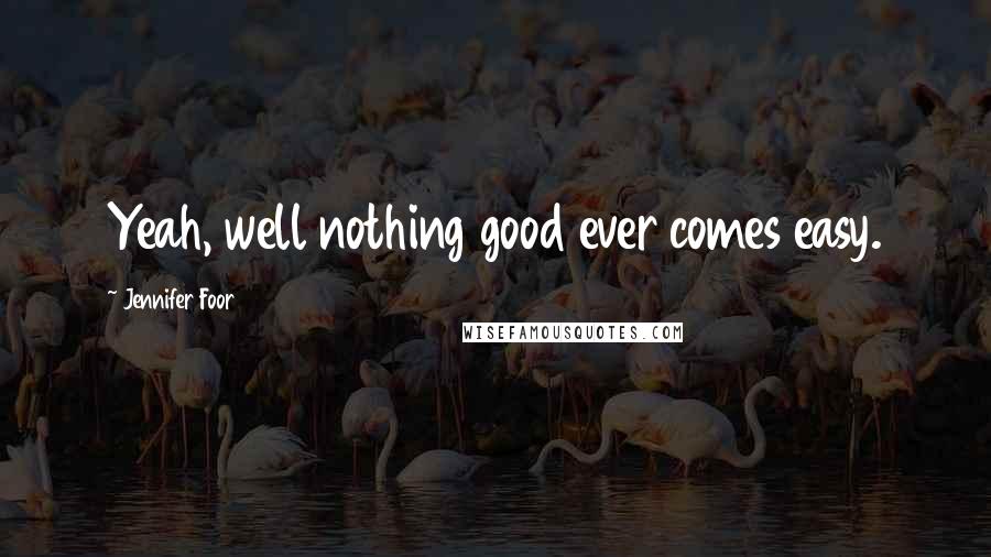 Jennifer Foor Quotes: Yeah, well nothing good ever comes easy.