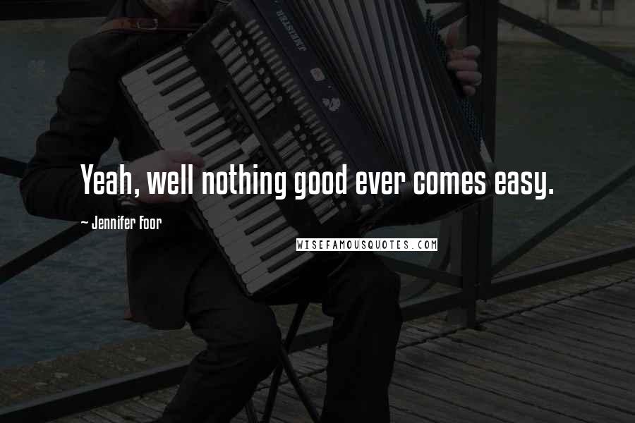 Jennifer Foor Quotes: Yeah, well nothing good ever comes easy.