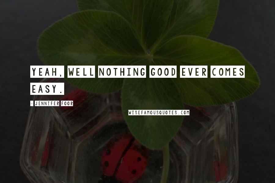 Jennifer Foor Quotes: Yeah, well nothing good ever comes easy.