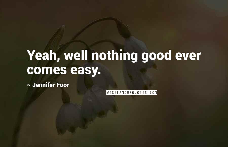 Jennifer Foor Quotes: Yeah, well nothing good ever comes easy.