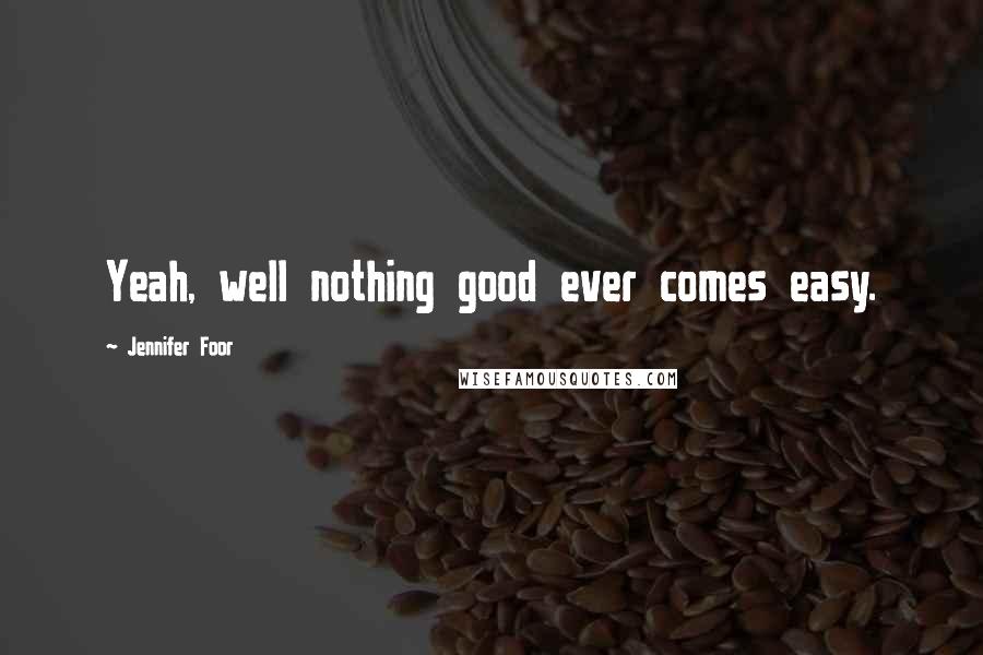 Jennifer Foor Quotes: Yeah, well nothing good ever comes easy.