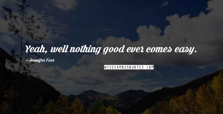 Jennifer Foor Quotes: Yeah, well nothing good ever comes easy.