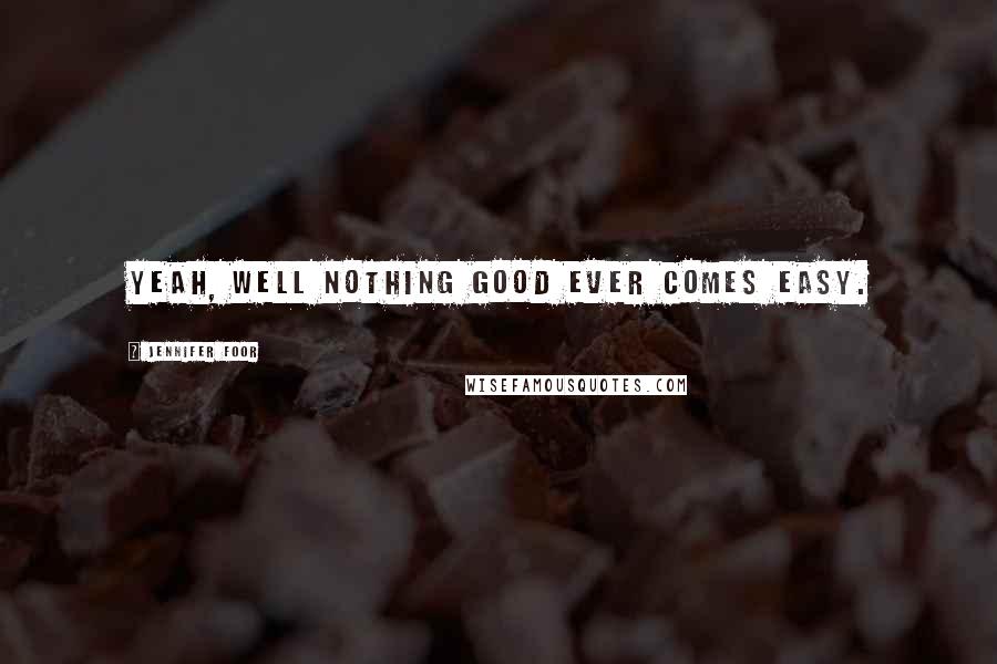 Jennifer Foor Quotes: Yeah, well nothing good ever comes easy.