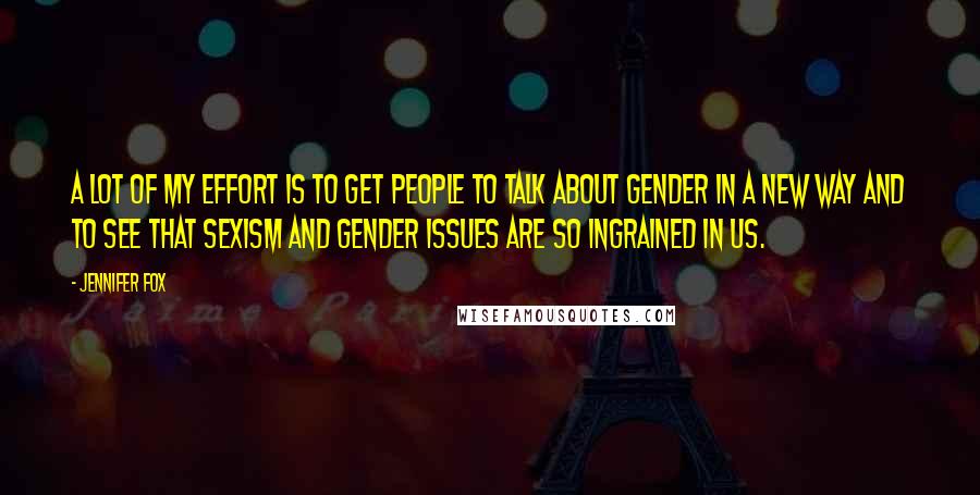 Jennifer Fox Quotes: A lot of my effort is to get people to talk about gender in a new way and to see that sexism and gender issues are so ingrained in us.