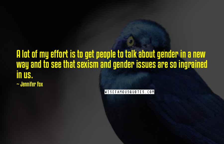 Jennifer Fox Quotes: A lot of my effort is to get people to talk about gender in a new way and to see that sexism and gender issues are so ingrained in us.