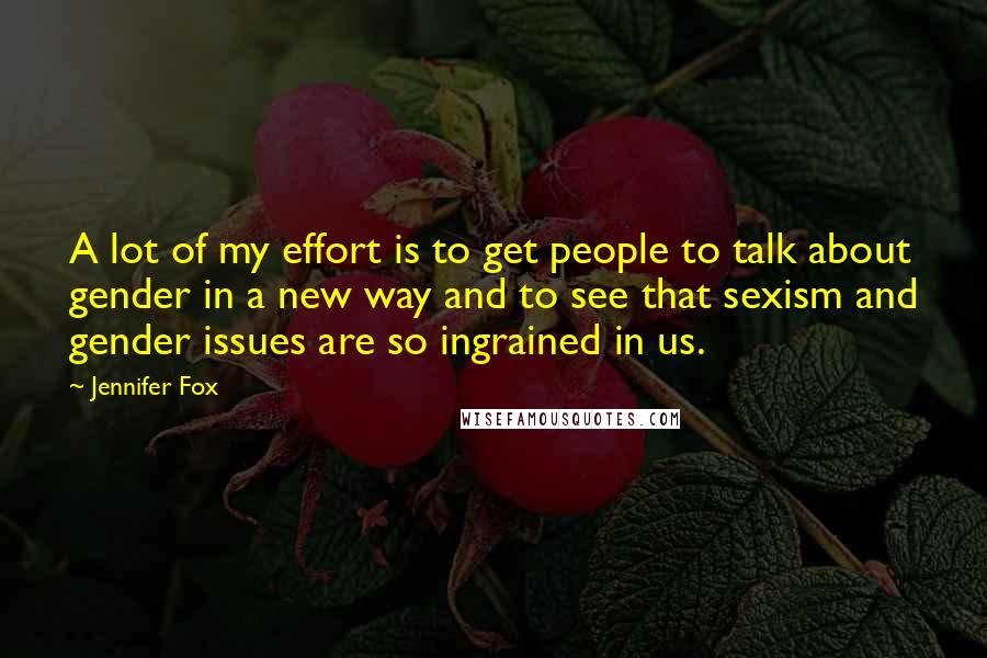 Jennifer Fox Quotes: A lot of my effort is to get people to talk about gender in a new way and to see that sexism and gender issues are so ingrained in us.